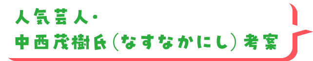 ⼈気芸⼈・中⻄茂樹氏（なすなかにし）考案