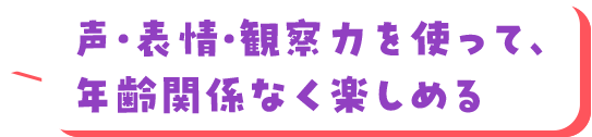 声・表情・観察⼒を使って、年齢関係なく楽しめる