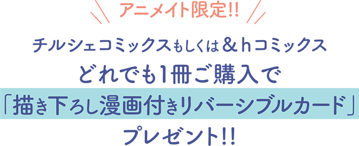 アニメイト限定!!チルシェコミックスもしくは＆ｈコミックスどれでも１冊ご購入で「描き下ろし漫画付きリバーシブルカード」プレゼント!!