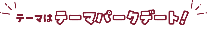 テーマは「テーマパークデート」！