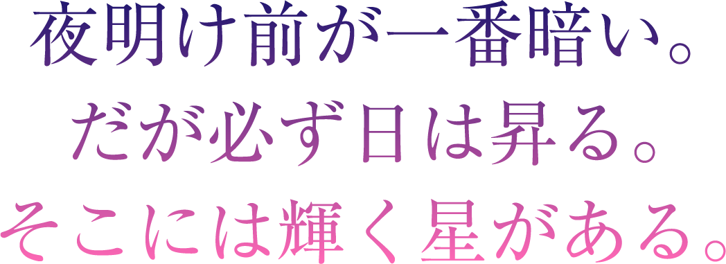 夜明け前が一番暗い。だが必ず日は昇る。そこには輝く星がある。