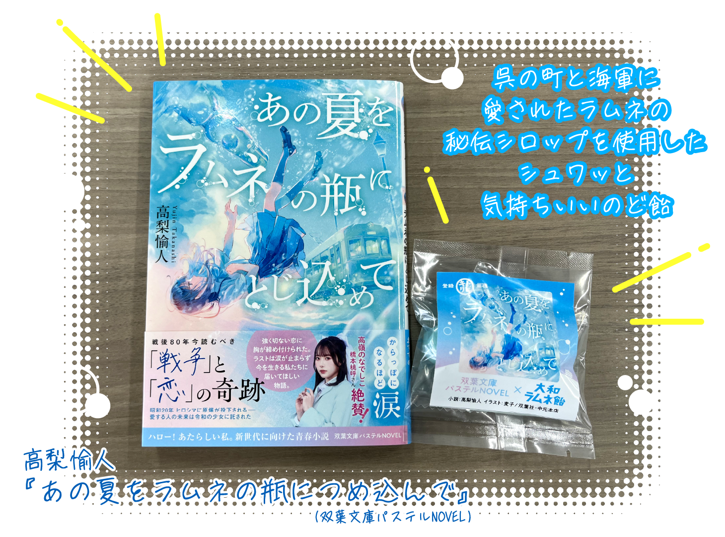 <書影>
高梨愉人『あの夏をラムネの瓶につめ込んで』（双葉文庫パステルNOVEL）
<ラムネ飴>
呉の町と海軍に愛されたラムネの秘伝シロップを使用したシュワッと気持ちいいのど飴